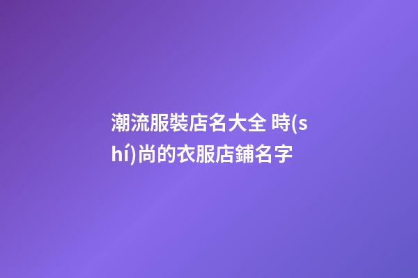 潮流服裝店名大全 時(shí)尚的衣服店鋪名字-第1張-店鋪起名-玄機(jī)派